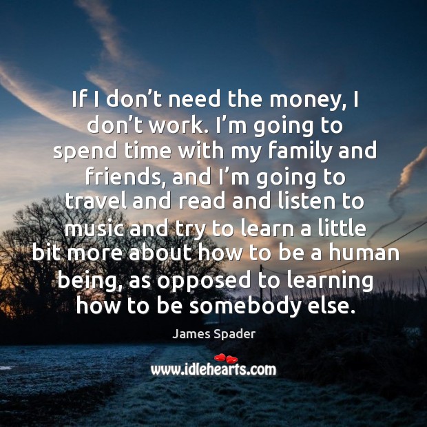 If I don’t need the money, I don’t work. I’m going to spend time with my family and friends James Spader Picture Quote