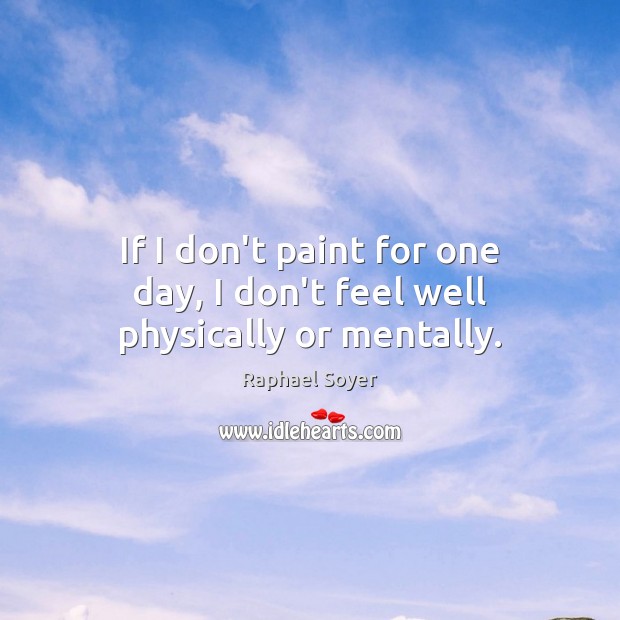 If I don’t paint for one day, I don’t feel well physically or mentally. Raphael Soyer Picture Quote