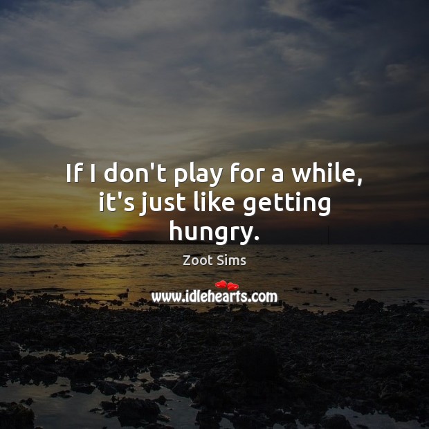 If I don’t play for a while, it’s just like getting hungry. Zoot Sims Picture Quote