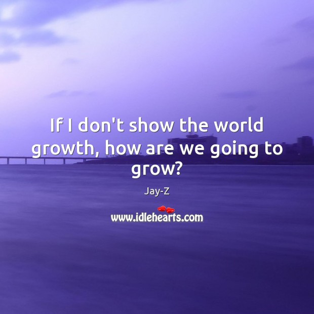 If I don’t show the world growth, how are we going to grow? Jay-Z Picture Quote