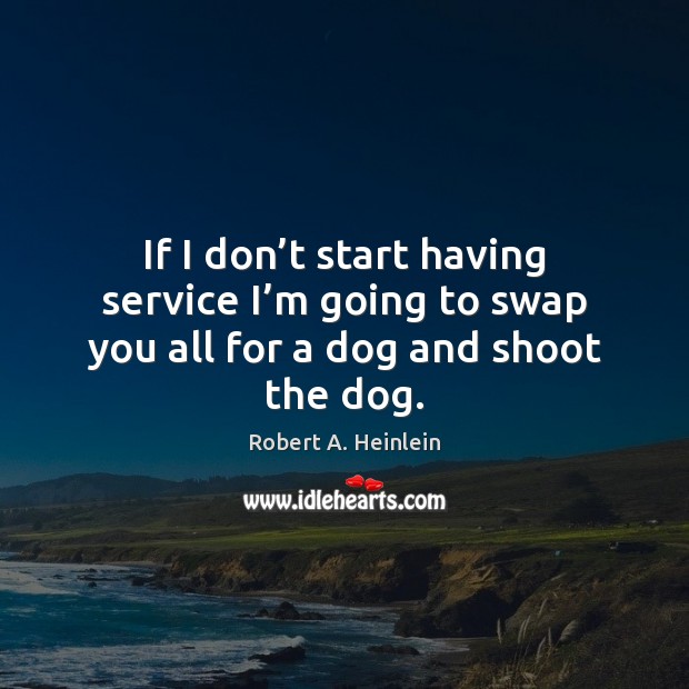 If I don’t start having service I’m going to swap you all for a dog and shoot the dog. Robert A. Heinlein Picture Quote