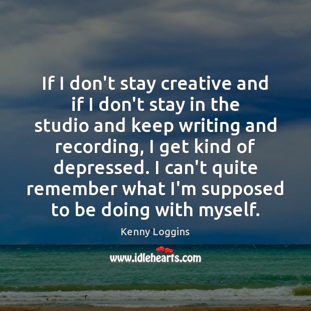 If I don’t stay creative and if I don’t stay in the Kenny Loggins Picture Quote