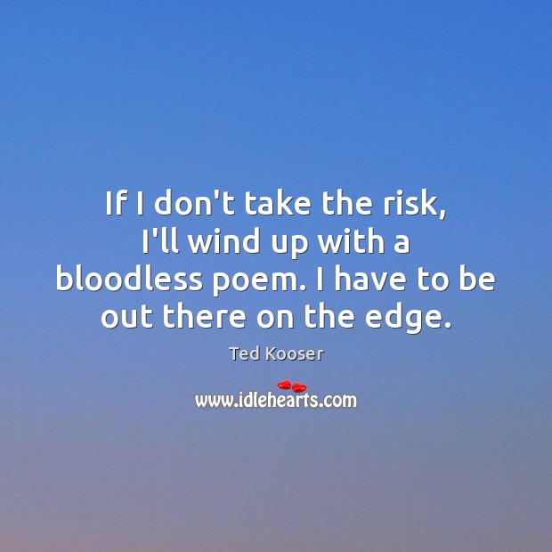 If I don’t take the risk, I’ll wind up with a bloodless Ted Kooser Picture Quote