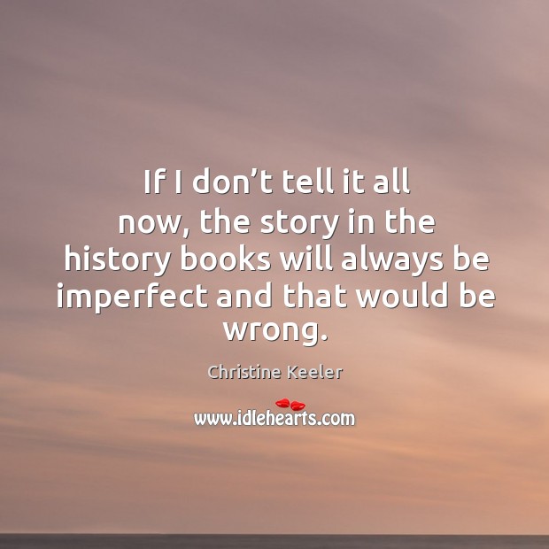 If I don’t tell it all now, the story in the history books will always be imperfect and that would be wrong. Christine Keeler Picture Quote