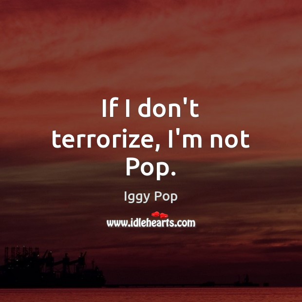 If I don’t terrorize, I’m not Pop. Iggy Pop Picture Quote