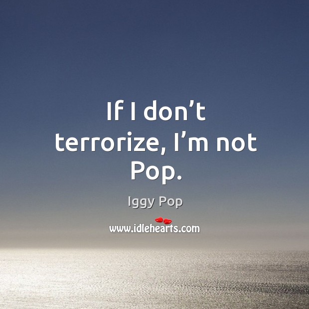 If I don’t terrorize, I’m not pop. Iggy Pop Picture Quote