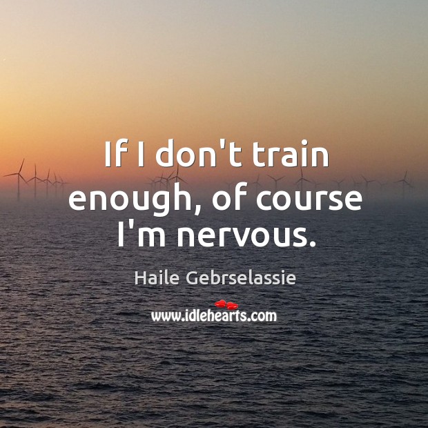 If I don’t train enough, of course I’m nervous. Haile Gebrselassie Picture Quote