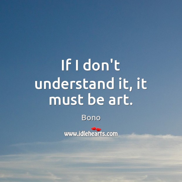 If I don’t understand it, it must be art. Bono Picture Quote