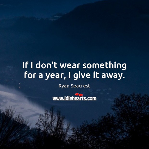 If I don’t wear something for a year, I give it away. Image