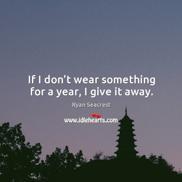 If I don’t wear something for a year, I give it away. Image