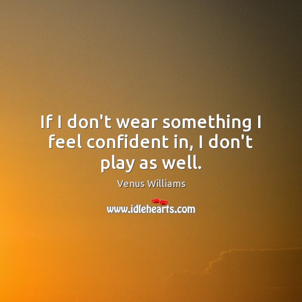 If I don’t wear something I feel confident in, I don’t play as well. Venus Williams Picture Quote