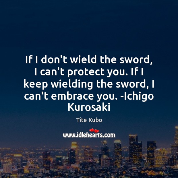 If I don’t wield the sword, I can’t protect you. If I Tite Kubo Picture Quote