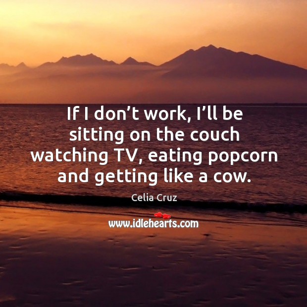 If I don’t work, I’ll be sitting on the couch watching tv, eating popcorn and getting like02 a cow. Celia Cruz Picture Quote
