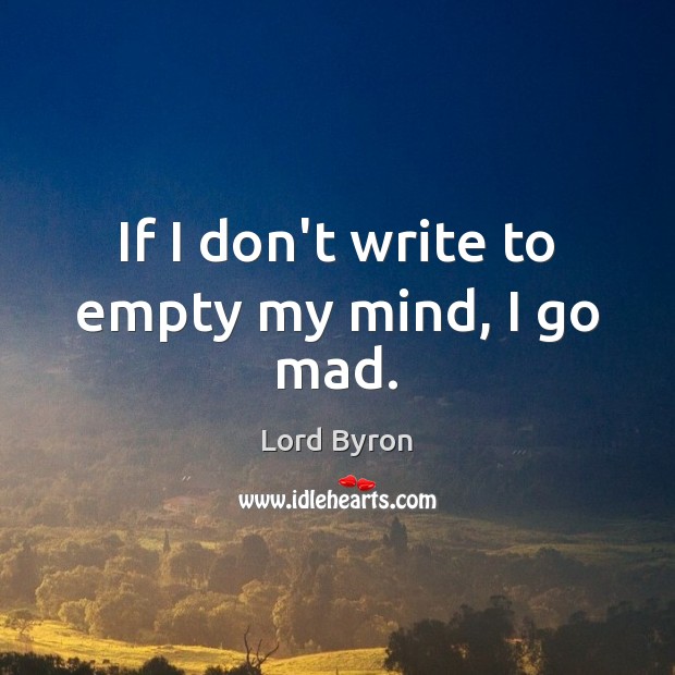 If I don’t write to empty my mind, I go mad. Lord Byron Picture Quote