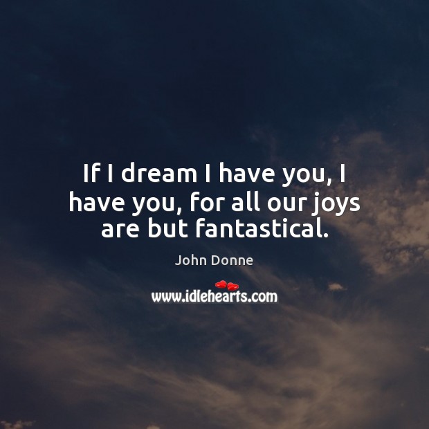 If I dream I have you, I have you, for all our joys are but fantastical. John Donne Picture Quote