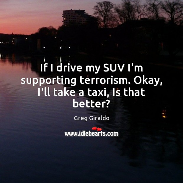If I drive my SUV I’m supporting terrorism. Okay, I’ll take a taxi, Is that better? Greg Giraldo Picture Quote