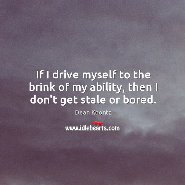 If I drive myself to the brink of my ability, then I don’t get stale or bored. Dean Koontz Picture Quote