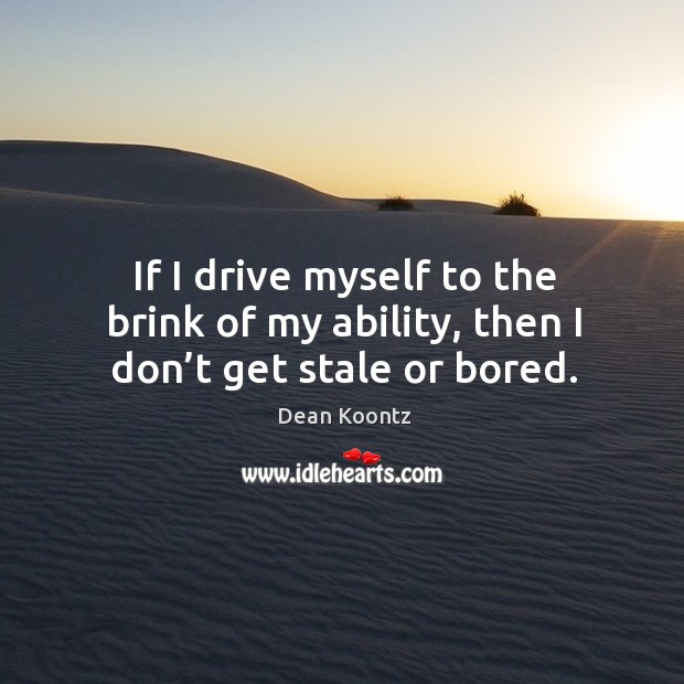 If I drive myself to the brink of my ability, then I don’t get stale or bored. Dean Koontz Picture Quote