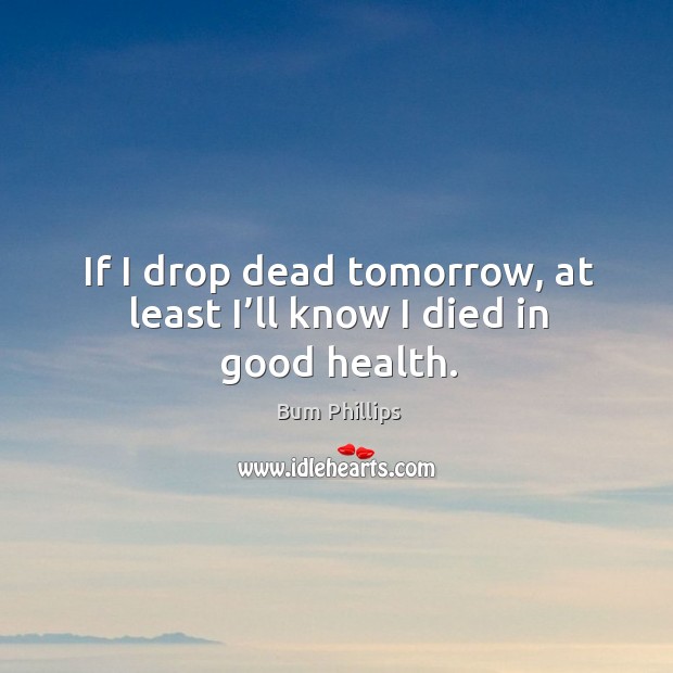 If I drop dead tomorrow, at least I’ll know I died in good health. Bum Phillips Picture Quote