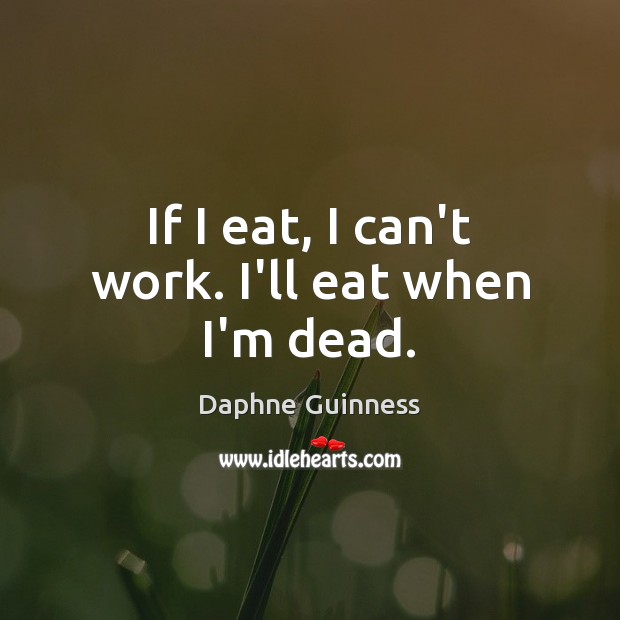 If I eat, I can’t work. I’ll eat when I’m dead. Daphne Guinness Picture Quote