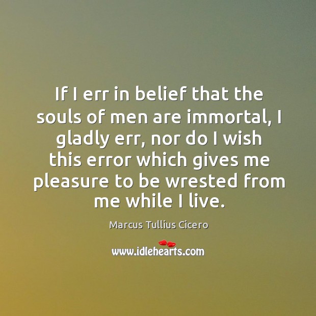 If I err in belief that the souls of men are immortal, I gladly err Image