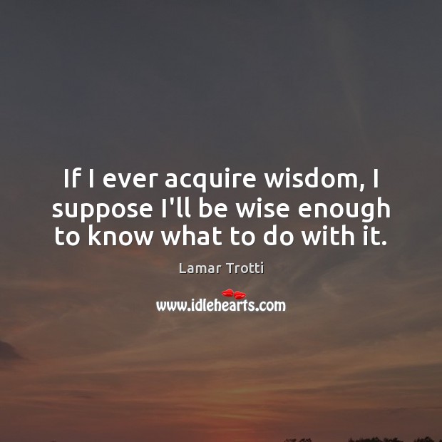 If I ever acquire wisdom, I suppose I’ll be wise enough to know what to do with it. Wise Quotes Image