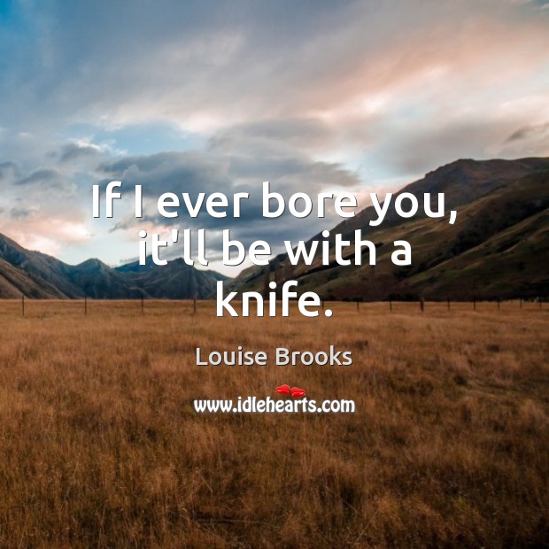 If I ever bore you, it’ll be with a knife. Louise Brooks Picture Quote