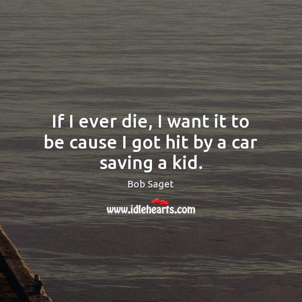 If I ever die, I want it to be cause I got hit by a car saving a kid. Bob Saget Picture Quote