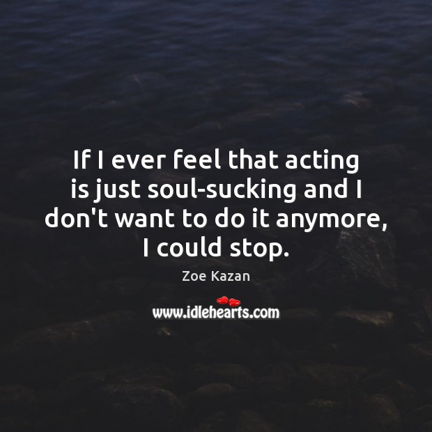 If I ever feel that acting is just soul-sucking and I don’t Zoe Kazan Picture Quote