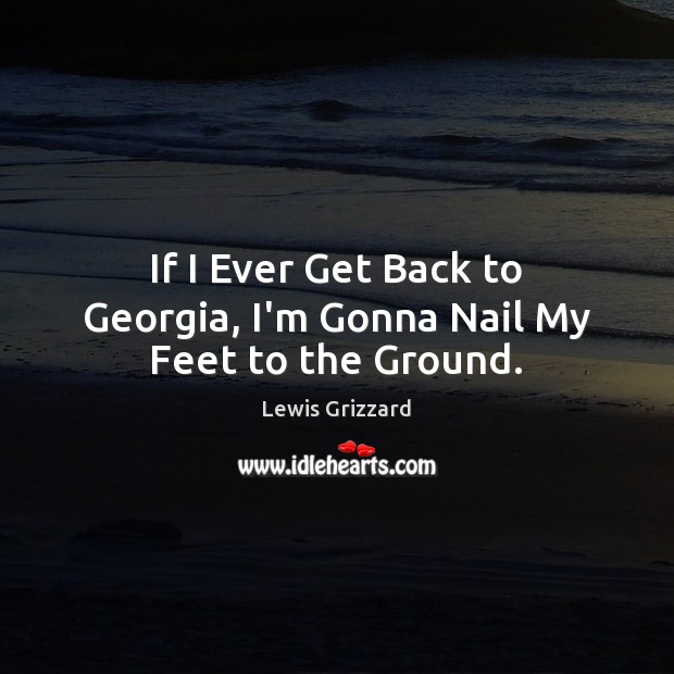 If I Ever Get Back to Georgia, I’m Gonna Nail My Feet to the Ground. Lewis Grizzard Picture Quote