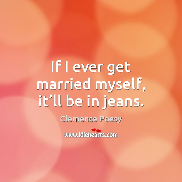 If I ever get married myself, it’ll be in jeans. Clemence Poesy Picture Quote