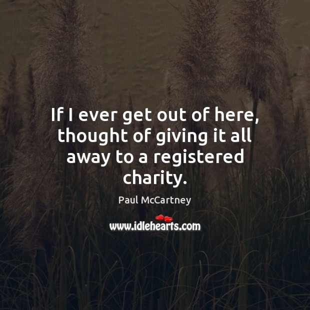 If I ever get out of here, thought of giving it all away to a registered charity. Paul McCartney Picture Quote