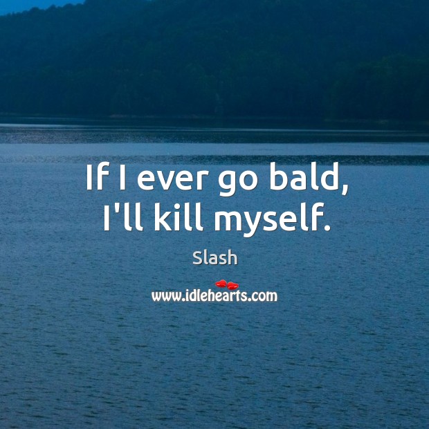If I ever go bald, I’ll kill myself. Slash Picture Quote
