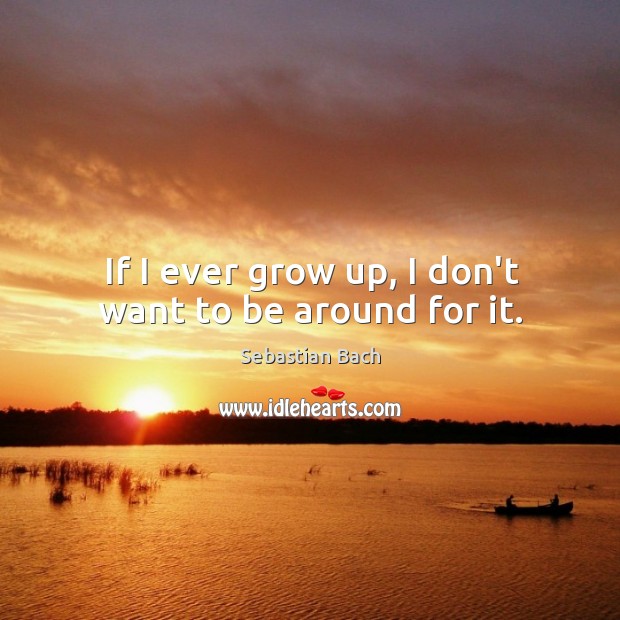 If I ever grow up, I don’t want to be around for it. Sebastian Bach Picture Quote
