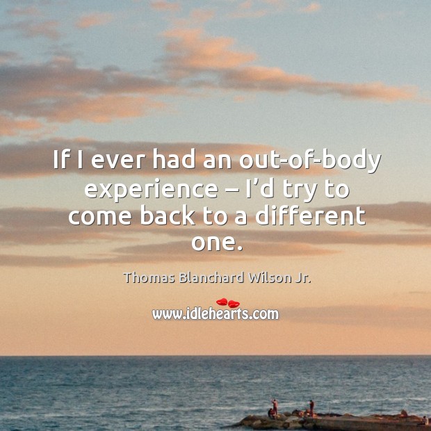 If I ever had an out-of-body experience – I’d try to come back to a different one. Thomas Blanchard Wilson Jr. Picture Quote