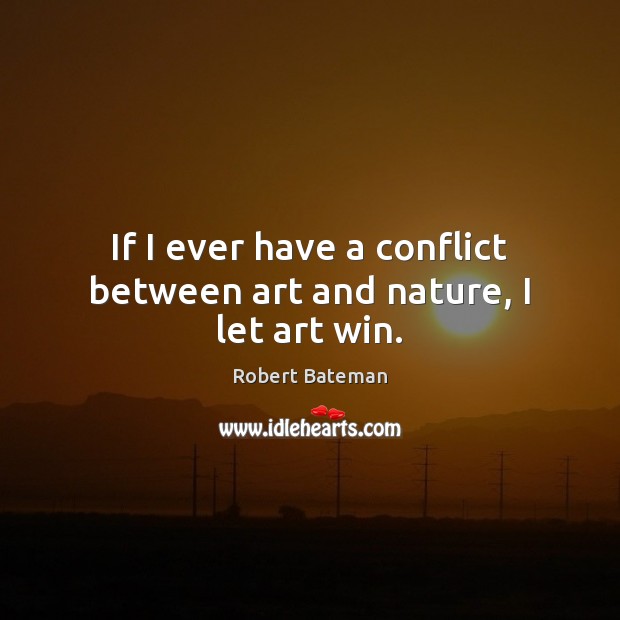 If I ever have a conflict between art and nature, I let art win. Robert Bateman Picture Quote