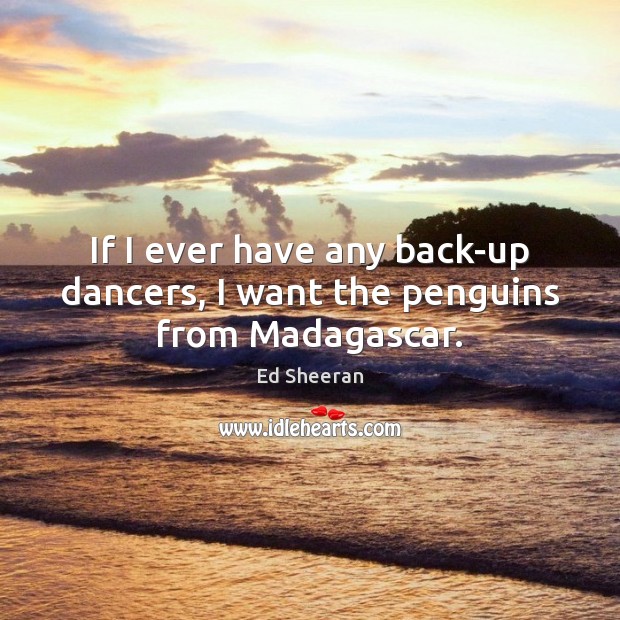 If I ever have any back-up dancers, I want the penguins from Madagascar. Ed Sheeran Picture Quote