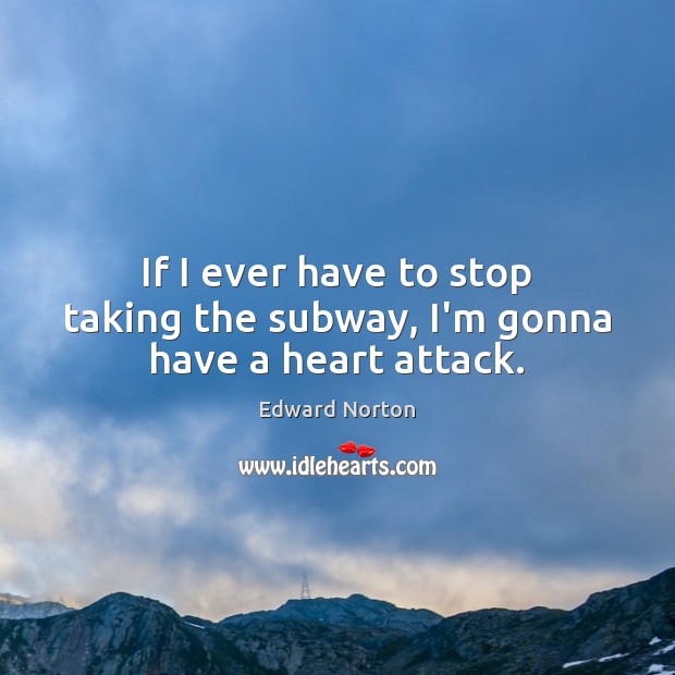 If I ever have to stop taking the subway, I’m gonna have a heart attack. Edward Norton Picture Quote