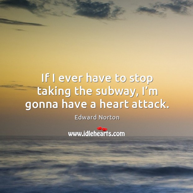 If I ever have to stop taking the subway, I’m gonna have a heart attack. Edward Norton Picture Quote