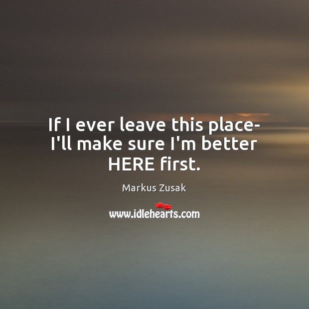 If I ever leave this place- I’ll make sure I’m better HERE first. Markus Zusak Picture Quote