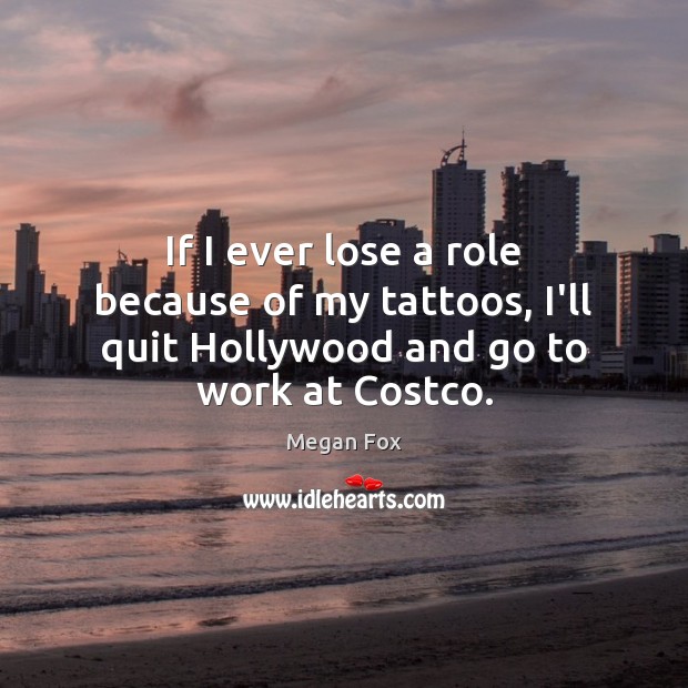 If I ever lose a role because of my tattoos, I’ll quit Hollywood and go to work at Costco. Megan Fox Picture Quote