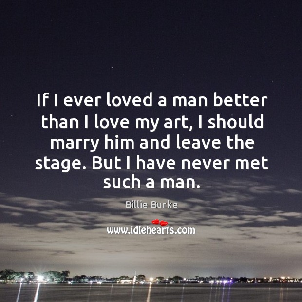 If I ever loved a man better than I love my art, I should marry him and leave the stage. Billie Burke Picture Quote