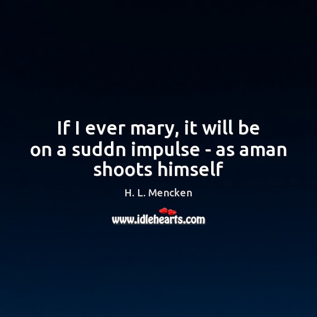 If I ever mary, it will be on a suddn impulse – as aman shoots himself H. L. Mencken Picture Quote