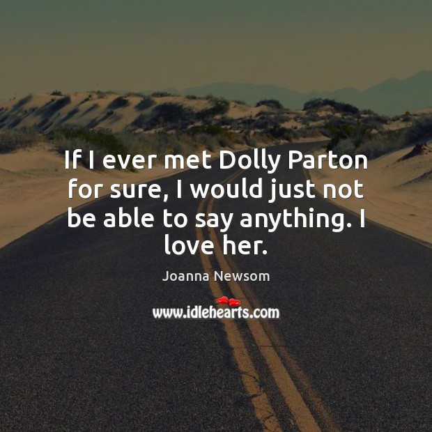 If I ever met Dolly Parton for sure, I would just not be able to say anything. I love her. Joanna Newsom Picture Quote
