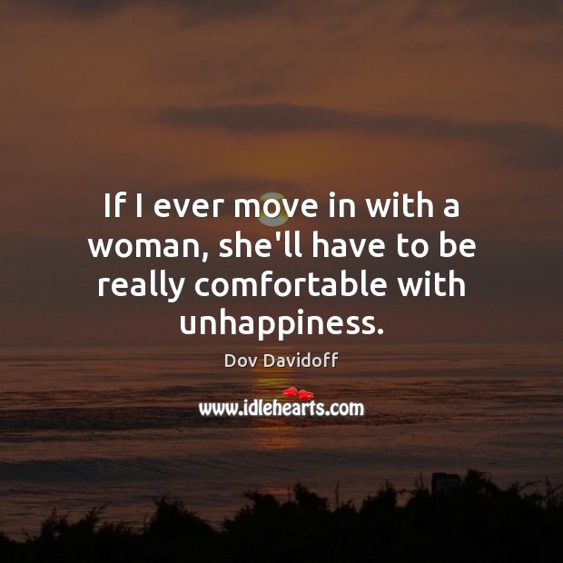 If I ever move in with a woman, she’ll have to be really comfortable with unhappiness. Dov Davidoff Picture Quote