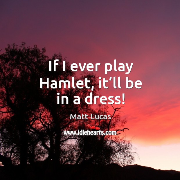 If I ever play hamlet, it’ll be in a dress! Matt Lucas Picture Quote
