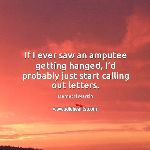 If I ever saw an amputee getting hanged, I’d probably just start calling out letters. Demetri Martin Picture Quote
