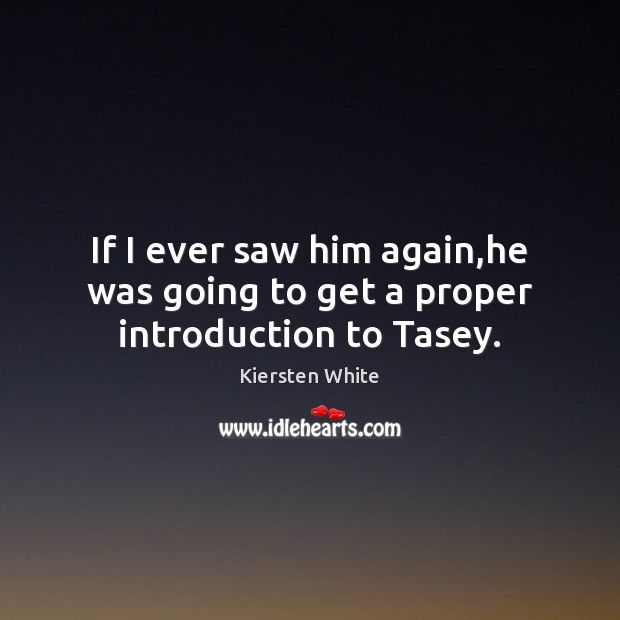 If I ever saw him again,he was going to get a proper introduction to Tasey. Kiersten White Picture Quote