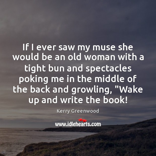 If I ever saw my muse she would be an old woman Kerry Greenwood Picture Quote