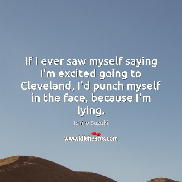 If I ever saw myself saying I’m excited going to Cleveland, I’d Ichiro Suzuki Picture Quote